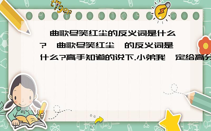 一曲歌尽笑红尘的反义词是什么?一曲歌尽笑红尘丶的反义词是什么?高手知道的说下.小弟我一定给高分.一楼 不对。