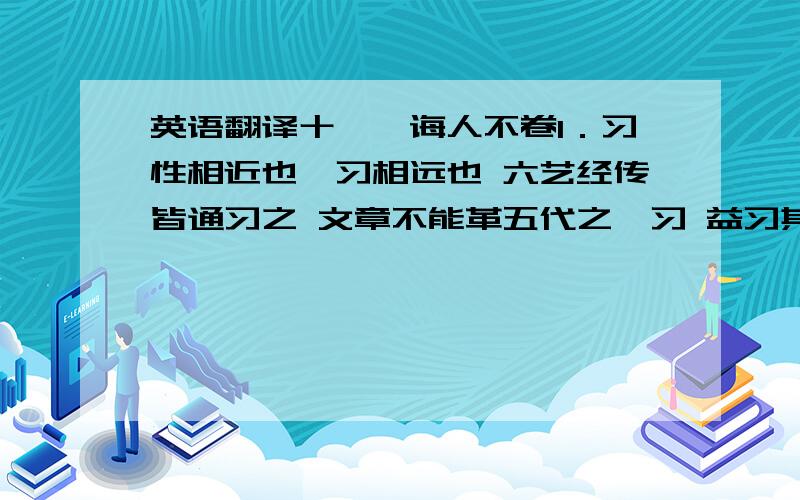 英语翻译十一、诲人不卷1．习性相近也,习相远也 六艺经传皆通习之 文章不能革五代之馀习 益习其声 人习于苟且非一日 所与计事者,非其近习,则皆亲戚之私学而时习之2．类有教无类举类迩