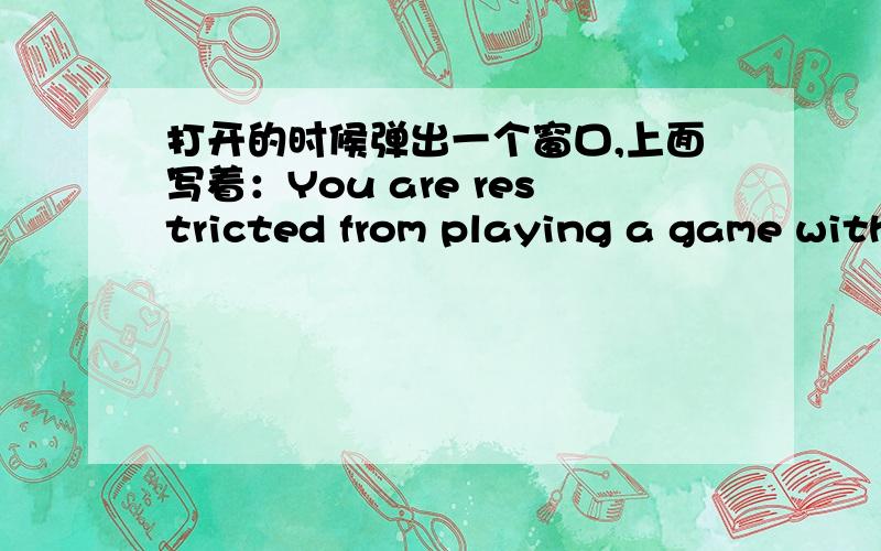 打开的时候弹出一个窗口,上面写着：You are restricted from playing a game with these ratings.