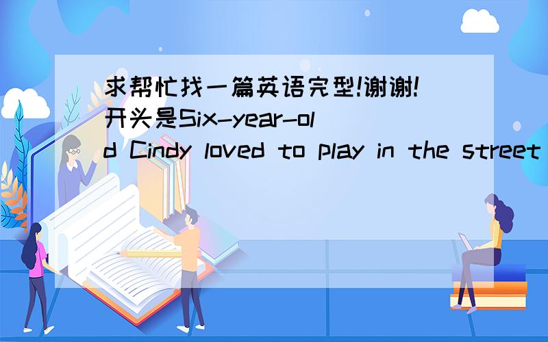 求帮忙找一篇英语完型!谢谢!开头是Six-year-old Cindy loved to play in the street with her friends的,谢谢!在线等