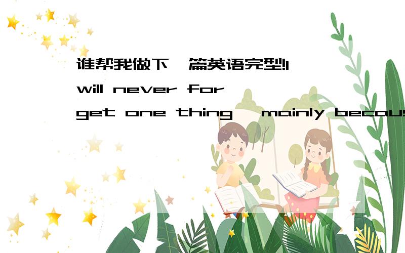 谁帮我做下一篇英语完型!I will never forget one thing, mainly because I learned the meaning of kindness then. A few years ago, I went running on a 16  day. It was my favorite activity because the 17   were so clean when it rained. 18  , I s