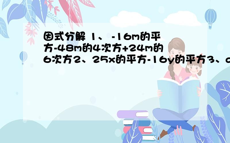 因式分解 1、 -16m的平方-48m的4次方+24m的6次方2、25x的平方-16y的平方3、a的4次方b的4次方-c的4次方4、（xy-x的平方）的3次方-x的3次方（y-x）