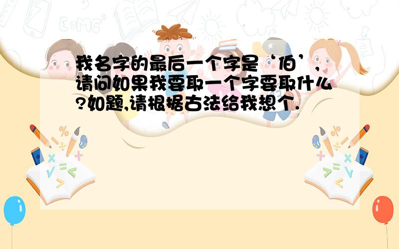 我名字的最后一个字是‘伯’,请问如果我要取一个字要取什么?如题,请根据古法给我想个.