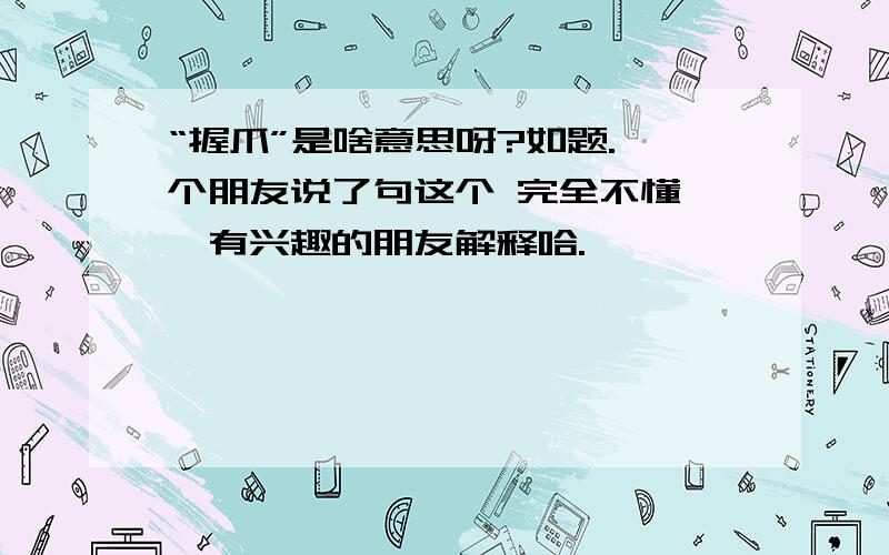 “握爪”是啥意思呀?如题.一个朋友说了句这个 完全不懂……有兴趣的朋友解释哈.