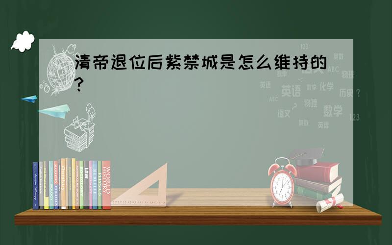 清帝退位后紫禁城是怎么维持的?