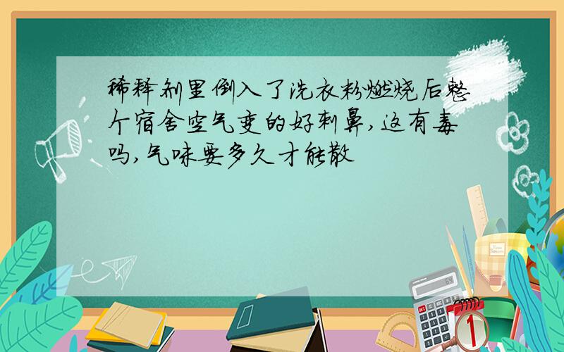 稀释剂里倒入了洗衣粉燃烧后整个宿舍空气变的好刺鼻,这有毒吗,气味要多久才能散