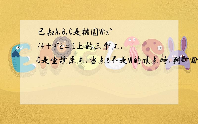 已知A,B,C是椭圆W:x^/4+y^2=1上的三个点,O是坐标原点,当点B不是W的顶点时,判断四边形OABC是否为矩形…