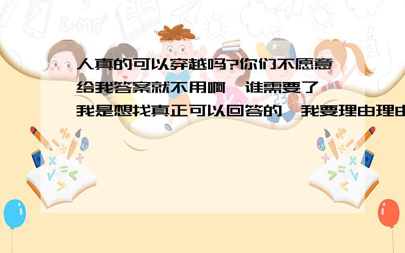 人真的可以穿越吗?你们不愿意给我答案就不用啊,谁需要了,我是想找真正可以回答的,我要理由理由,请注意你们言辞