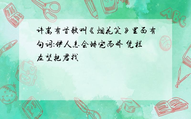 许嵩有首歌叫《烟花笑》里面有句词：伊人怎会恃宠而娇 凭栏左望把君找