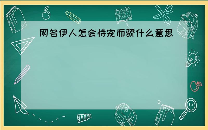 网名伊人怎会恃宠而骄什么意思