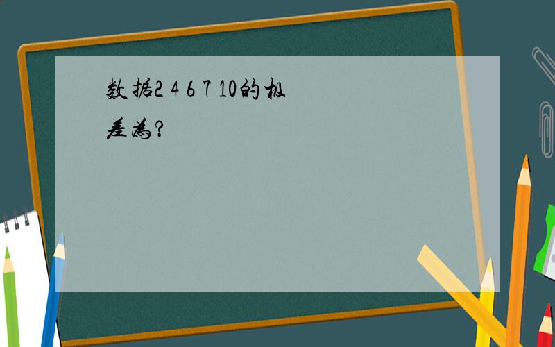 数据2 4 6 7 10的极差为?