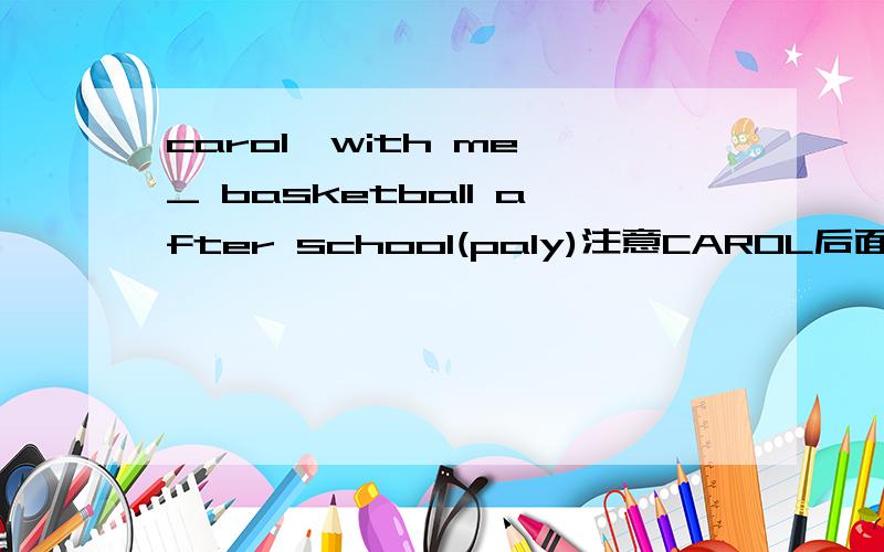 carol,with me _ basketball after school(paly)注意CAROL后面的逗号a aa