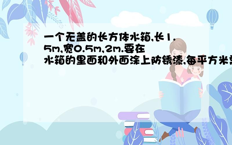 一个无盖的长方体水箱,长1.5m,宽0.5m,2m.要在水箱的里面和外面涂上防锈漆,每平方米需用防锈漆0.25千克,一共需要用防锈漆多少千克?（得数保留两位小数）最好今晚ok？你俩都错了，是里面和