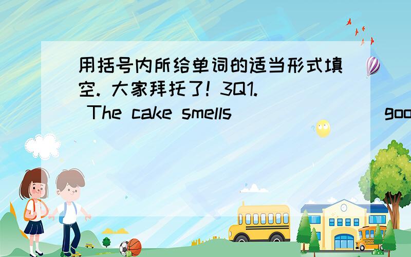 用括号内所给单词的适当形式填空. 大家拜托了! 3Q1. The cake smells ______ (good).   Don't you think so?   Sorry, I don't smell ______(good) today. I have a bad cold.