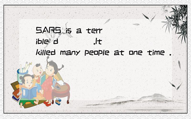 SARS is a terrible d____.It killed many people at one time .