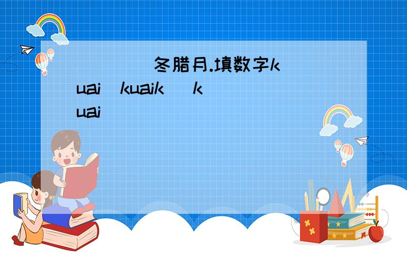 (    )冬腊月.填数字kuai  kuaik   kuai