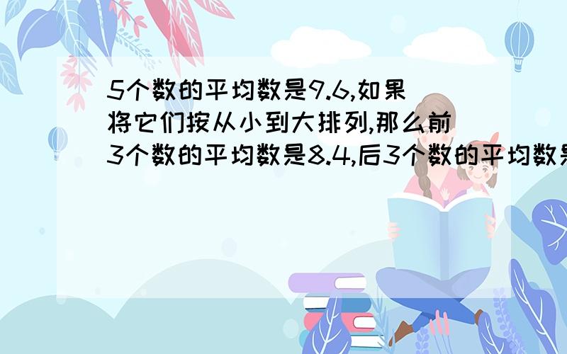 5个数的平均数是9.6,如果将它们按从小到大排列,那么前3个数的平均数是8.4,后3个数的平均数是10.5,中间1个数是多少?