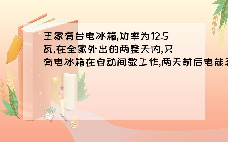 王家有台电冰箱,功率为125瓦,在全家外出的两整天内,只有电冰箱在自动间歇工作,两天前后电能表的示数如图7所示,求：（1）电冰箱两整天的耗电量；01273图7（2）电冰箱的实际工作时间.