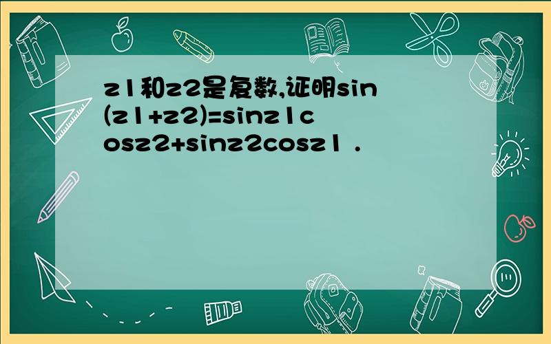 z1和z2是复数,证明sin(z1+z2)=sinz1cosz2+sinz2cosz1 .