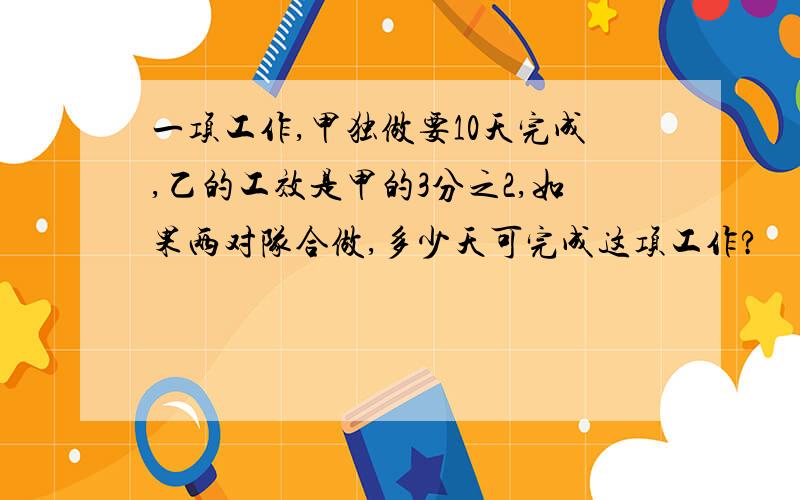 一项工作,甲独做要10天完成,乙的工效是甲的3分之2,如果两对队合做,多少天可完成这项工作?