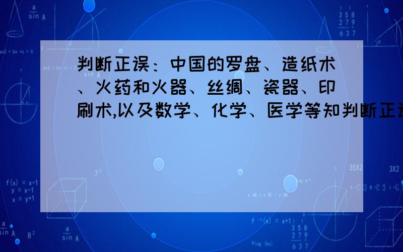 判断正误：中国的罗盘、造纸术、火药和火器、丝绸、瓷器、印刷术,以及数学、化学、医学等知判断正误：中国的罗盘、造纸术、火药和火器、丝绸、瓷器、印刷术,以及数学、化学、医学