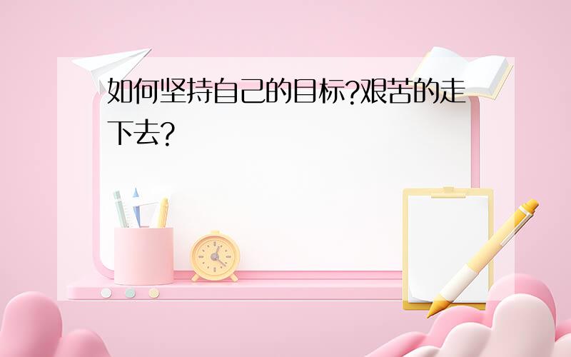 如何坚持自己的目标?艰苦的走下去?