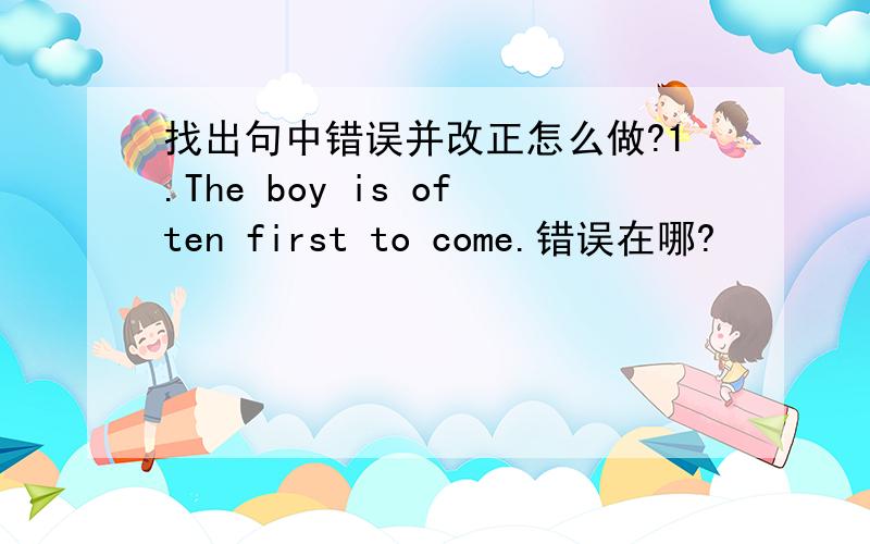 找出句中错误并改正怎么做?1.The boy is often first to come.错误在哪?