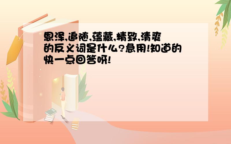 恩泽,追随,蕴藏,精致,清爽的反义词是什么?急用!知道的快一点回答呀!