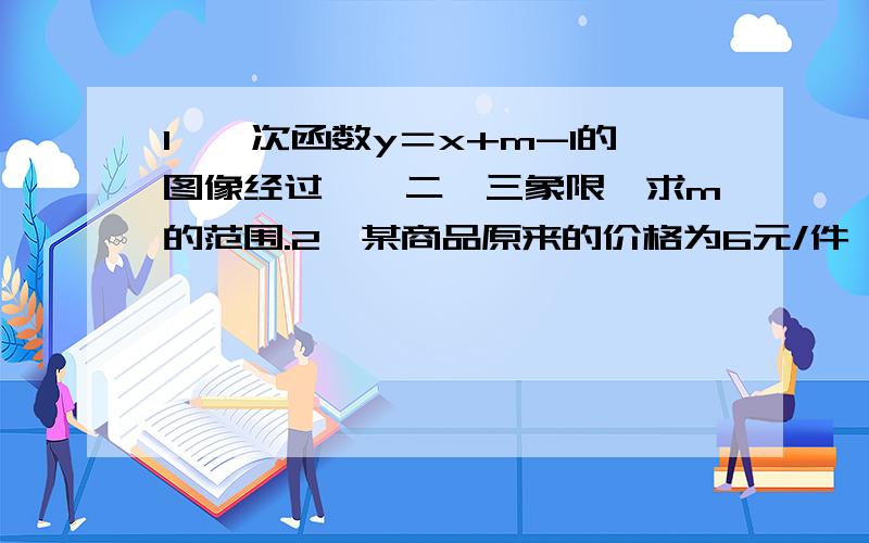 1、一次函数y＝x+m-1的图像经过一、二、三象限,求m的范围.2、某商品原来的价格为6元/件,国庆期间涨价m%后仍不高于9元/件,求m的最大值关于几道初二的数学题.、