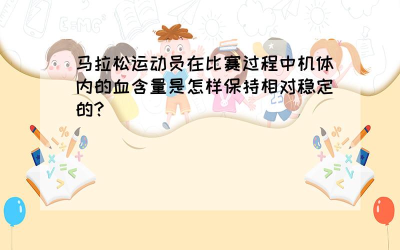 马拉松运动员在比赛过程中机体内的血含量是怎样保持相对稳定的?