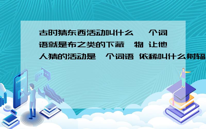 古时猜东西活动叫什么 一个词语就是布之类的下藏一物 让他人猜的活动是一个词语 依稀叫什么射辐什么的 有人知道么