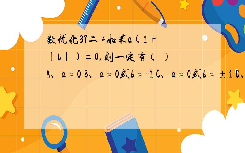 数优化37二 4如果a(1+|b|)=0,则一定有（ ）A、a=0 B、a=0或b=-1 C、a=0或b=±1 D、a=b=0