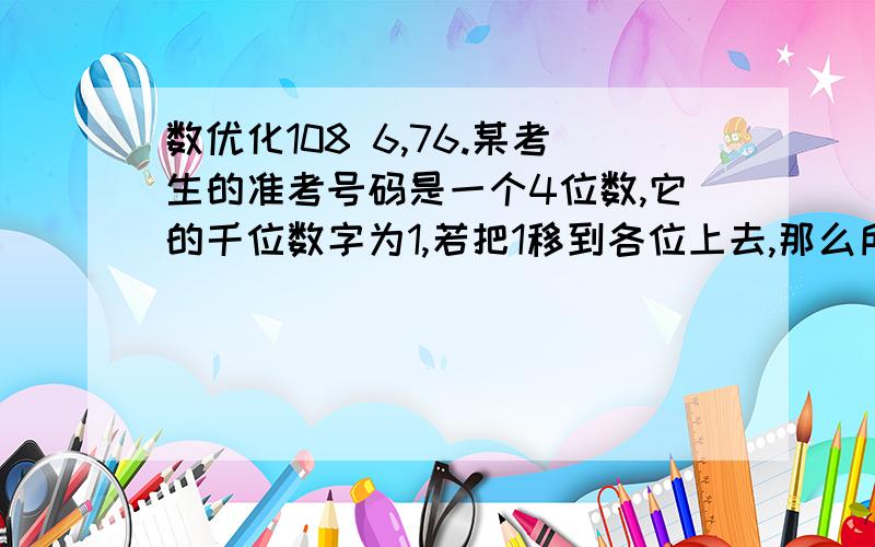 数优化108 6,76.某考生的准考号码是一个4位数,它的千位数字为1,若把1移到各位上去,那么所得的新数比原来的5倍少49,求这个考生的考号大标题写错了，是 数优化108 6