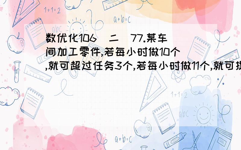 数优化106（二）77.某车间加工零件,若每小时做10个,就可超过任务3个,若每小时做11个,就可提前1小时完成,问共需加工多少个零件?限定多少小时?这样写对吗：设限定x小时.10x-3=11x（x-1）10x-3=11x&