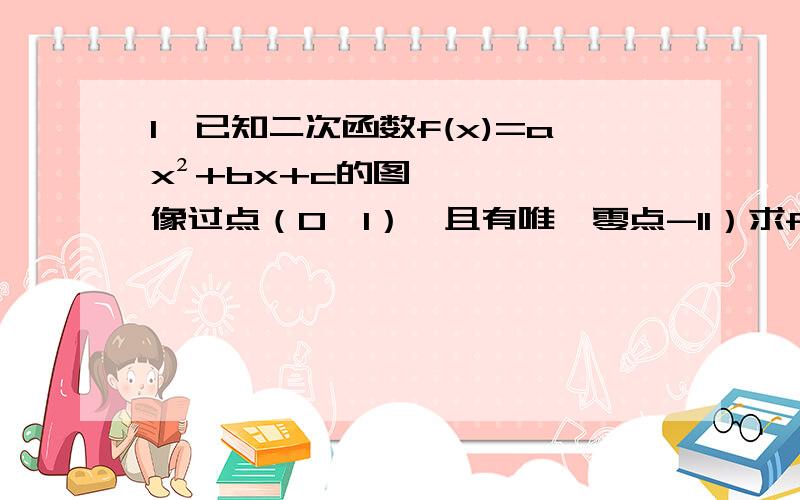 1、已知二次函数f(x)=ax²+bx+c的图像过点（0,1）,且有唯一零点-11）求f(x)的表达式2）当x属于【-2,2】时,求函数F（x)=f(x)—kx的最小值g(k)2、已知集合M石满足下列性质的函数f(x)的全体：在定义