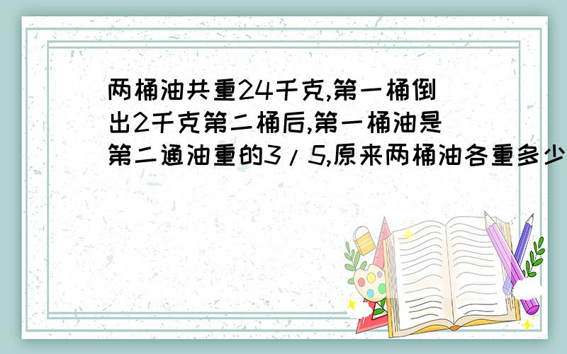 两桶油共重24千克,第一桶倒出2千克第二桶后,第一桶油是第二通油重的3/5,原来两桶油各重多少千克?