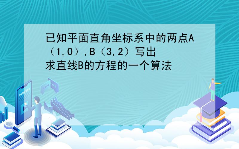 已知平面直角坐标系中的两点A（1,0）,B（3,2）写出求直线B的方程的一个算法