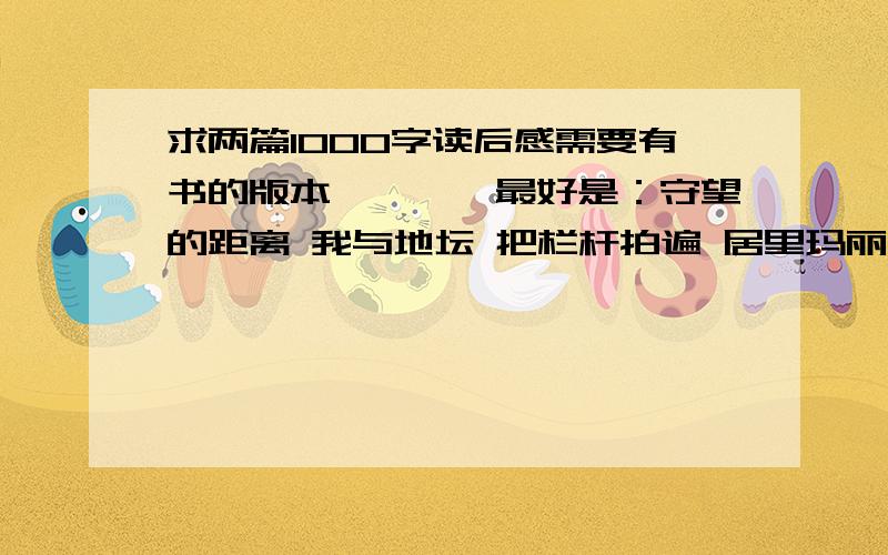 求两篇1000字读后感需要有书的版本、、、、最好是：守望的距离 我与地坛 把栏杆拍遍 居里玛丽自传 边城 聊斋志异 欧亨利中短篇小说集 这几本里.