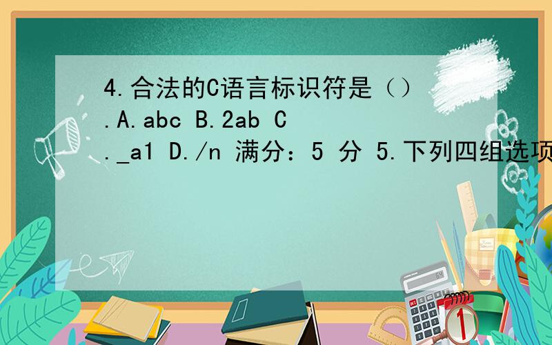 4.合法的C语言标识符是（）.A.abc B.2ab C._a1 D./n 满分：5 分 5.下列四组选项中,均是不合法的用