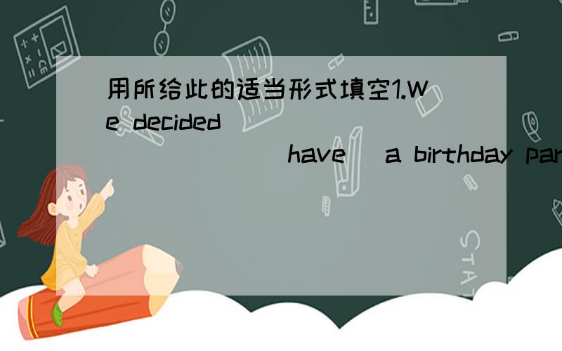 用所给此的适当形式填空1.We decided __________(have) a birthday party for our math teacher.2.Please give more love to the children _______(grow) up.3.My mother _________(choose) the cheapest jacket and went home.4.You should finish ________