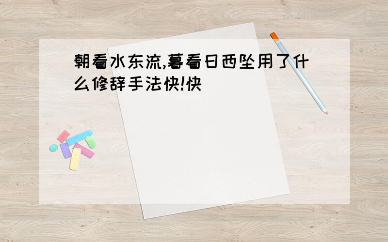 朝看水东流,暮看日西坠用了什么修辞手法快!快