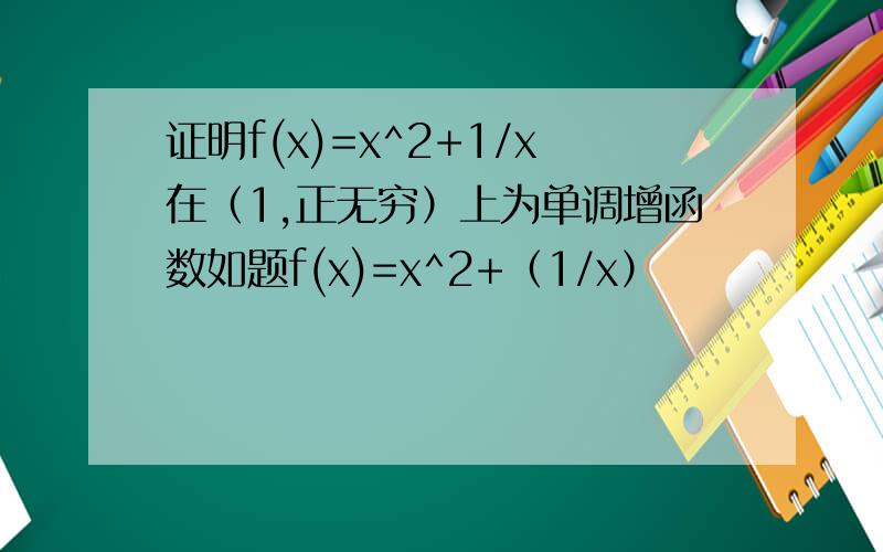 证明f(x)=x^2+1/x在（1,正无穷）上为单调增函数如题f(x)=x^2+（1/x）
