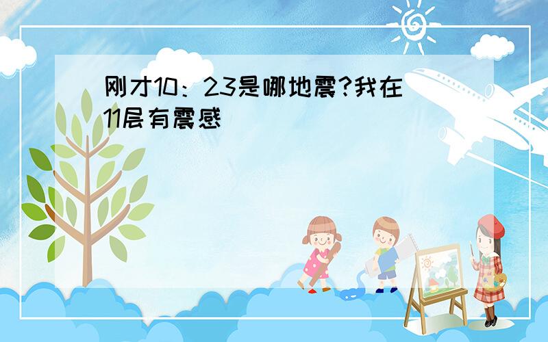 刚才10：23是哪地震?我在11层有震感