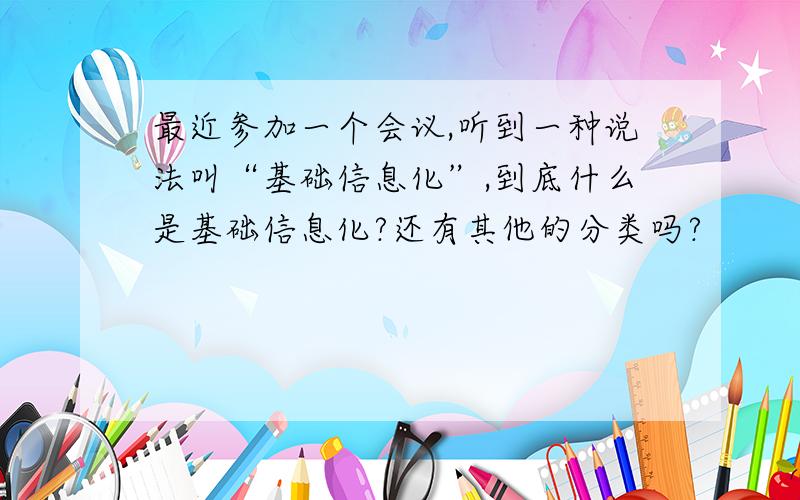 最近参加一个会议,听到一种说法叫“基础信息化”,到底什么是基础信息化?还有其他的分类吗?