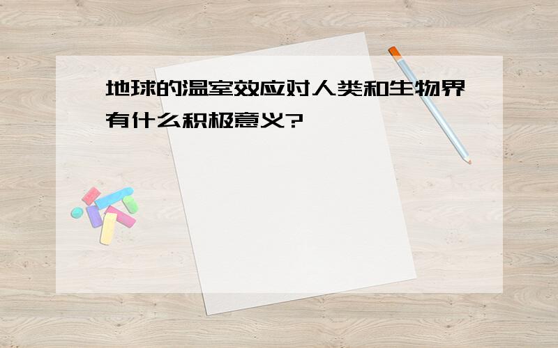 地球的温室效应对人类和生物界有什么积极意义?