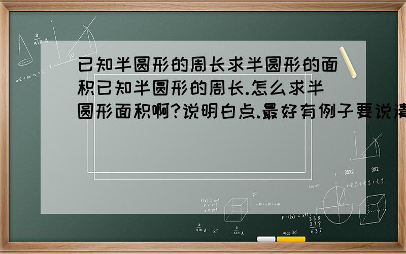 已知半圆形的周长求半圆形的面积已知半圆形的周长.怎么求半圆形面积啊?说明白点.最好有例子要说清楚。要有例子