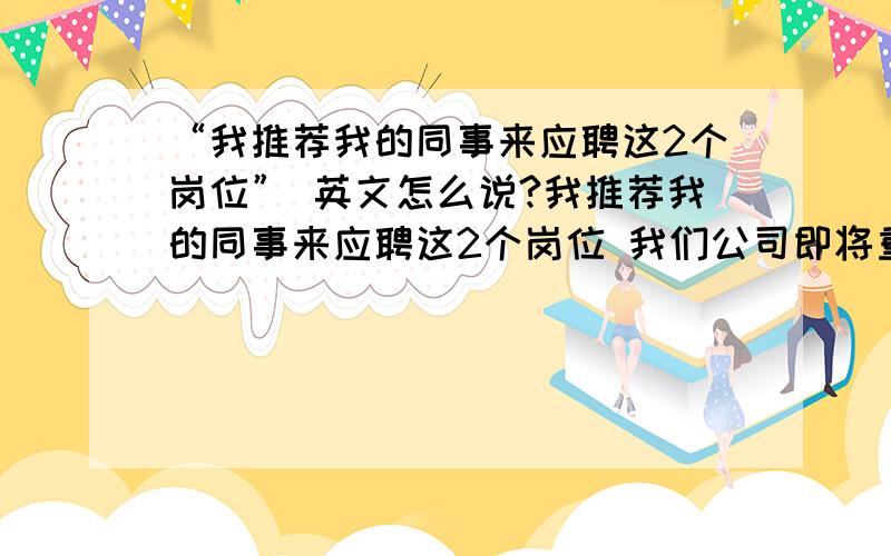 “我推荐我的同事来应聘这2个岗位” 英文怎么说?我推荐我的同事来应聘这2个岗位 我们公司即将重组,年后我同事会离开公司,目前她正在寻求工作机会,稍后他会发送简历给您,再次感谢你,