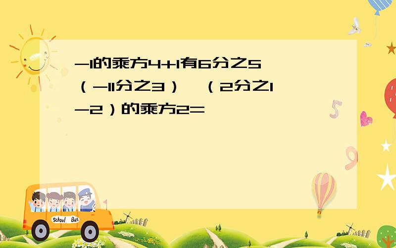 -1的乘方4+1有6分之5×（-11分之3）÷（2分之1-2）的乘方2=【 】