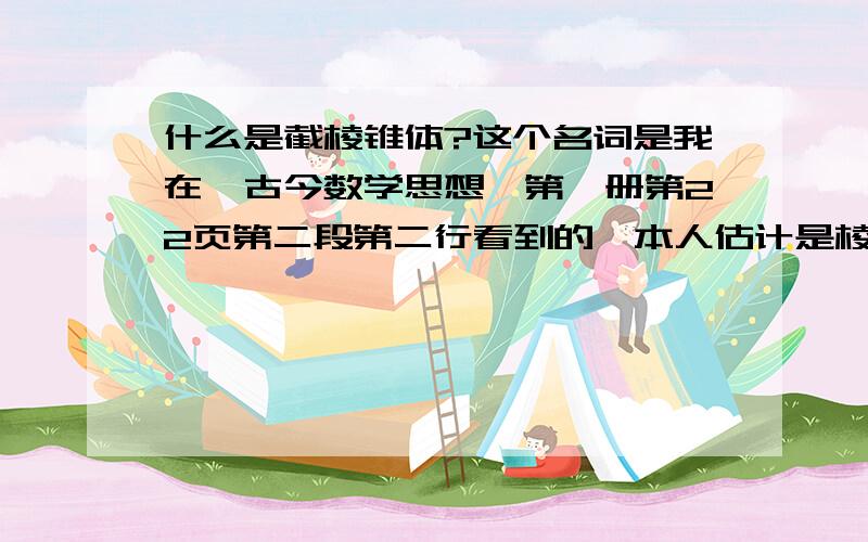 什么是截棱锥体?这个名词是我在《古今数学思想》第一册第22页第二段第二行看到的,本人估计是棱台,