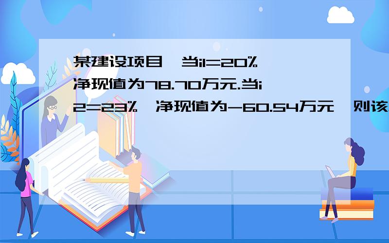 某建设项目,当i1=20%,净现值为78.70万元.当i2=23%,净现值为-60.54万元,则该项目的内部收益率为?